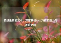 跨越像素的艺术，深度解析CSGO刀模的魅力与进阶之路