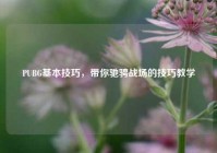 PUBG基本技巧，带你驰骋战场的技巧教学