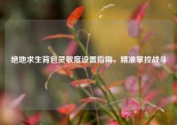 绝地求生背包灵敏度设置指南，精准掌控战斗