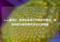 Steam离线IP，游戏玩家绕不开的灰色便利、隐形风险与离线模式时长记录问题