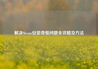 解决Steam安装奇慢问题全攻略及方法