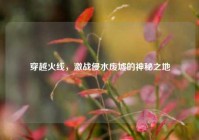 穿越火线，激战侵水废墟的神秘之地