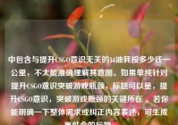 中包含与提升CSGO意识无关的14油耗投多少钱一公里，不太能准确理解其意图。如果单纯针对提升CSGO意识突破游戏瓶颈，标题可以是，提升CSGO意识，突破游戏瓶颈的关键所在 。若你能明确一下整体需求或纠正内容表述，可生成更贴合的标题。