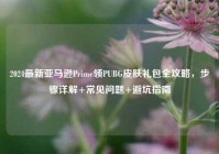 2024最新亚马逊Prime领PUBG皮肤礼包全攻略，步骤详解+常见问题+避坑指南