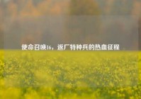 使命召唤16，返厂特种兵的热血征程