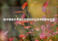 和平精英中琴酒吖的独特印记及琴的获取方法