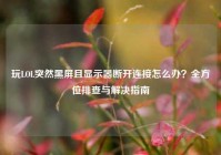 玩LOL突然黑屏且显示器断开连接怎么办？全方位排查与解决指南