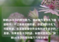 探秘LOL卡莎的独特魅力、精彩操作及卡扎飞国籍相关，不过需要说明的是，你提到的卡扎飞可能有误，在英雄联盟中并没有叫这个名字的英雄，如果是指卡莎的话，标题可直接为，探秘LOL卡莎的独特魅力与精彩操作
