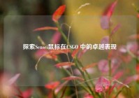 探索Sensei鼠标在CSGO 中的卓越表现