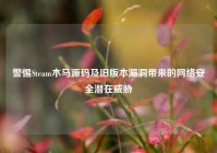 警惕Steam木马源码及旧版本漏洞带来的网络安全潜在威胁