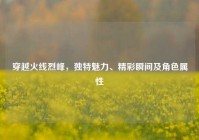 穿越火线烈峰，独特魅力、精彩瞬间及角色属性