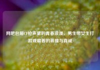 网吧包厢CF枪声里的青春浪漫，男生带女生打游戏藏着的莽撞与真诚