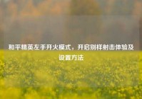 和平精英左手开火模式，开启别样射击体验及设置方法