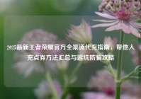 2025最新王者荣耀官方全渠道代充指南，帮他人充点券方法汇总与避坑防骗攻略
