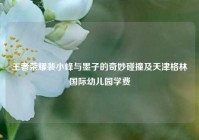 王者荣耀裴小峰与墨子的奇妙碰撞及天津格林国际幼儿园学费