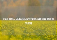 CSGO 战场，高智商玩家的策略与智慧较量及相关犯罪