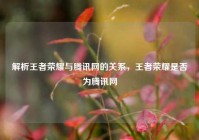 解析王者荣耀与腾讯网的关系，王者荣耀是否为腾讯网