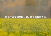 聆听王者荣耀女娲台词，感受其智慧之音