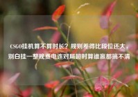 CSGO挂机算不算时长？规则差得比段位还大，别白挂一整晚费电连对局超时算谁赢都搞不清