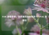 PUBG 放肆表情，游戏里的别样风采——PUBG 表情包