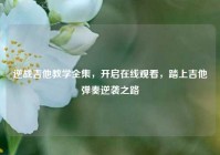 逆战吉他教学全集，开启在线观看，踏上吉他弹奏逆袭之路