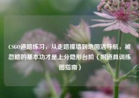 CSGO道路练习，从走路撞墙到地图活导航，被忽略的基本功才是上分隐形台阶（附道具训练图指南）