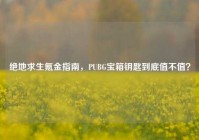 绝地求生氪金指南，PUBG宝箱钥匙到底值不值？