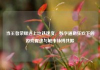 当王者荣耀遇上地铁速度，数字通勤狂欢下的游戏提速与城市脉搏共振