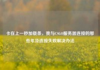 卡在上一秒加载条，我与CSGO服务器连接的那些年及连接失败解决办法