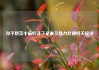 和平精英中最帅妹子是谁及魅力女神相关探讨