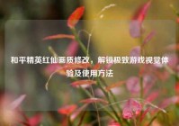 和平精英红仙画质修改，解锁极致游戏视觉体验及使用方法
