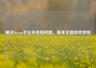 解决Steam平台未连接问题，畅享无阻游戏体验