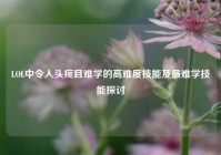 LOL中令人头疼且难学的高难度技能及最难学技能探讨
