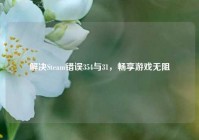 解决Steam错误354与31，畅享游戏无阻