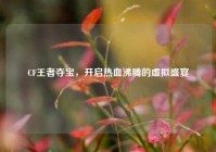 CF王者夺宝，开启热血沸腾的虚拟盛宴