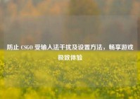 防止 CSGO 受输入法干扰及设置方法，畅享游戏极致体验