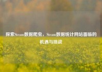 探索Steam数据爬虫，Steam数据统计网站面临的机遇与挑战