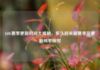 LOL赛季更新时间大揭秘，多久迎来新赛季及更新频率探究
