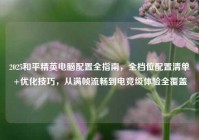 2025和平精英电脑配置全指南，全档位配置清单+优化技巧，从满帧流畅到电竞级体验全覆盖