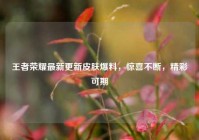 王者荣耀最新更新皮肤爆料，惊喜不断，精彩可期