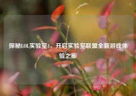 探秘LOL实验室4，开启实验室联盟全新游戏体验之旅