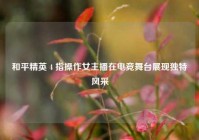 和平精英 4 指操作女主播在电竞舞台展现独特风采