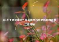 LOL龙王到底叫啥？从英雄本名到绝活哥的奇妙江湖揭秘