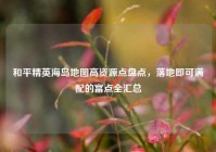 和平精英海岛地图高资源点盘点，落地即可满配的富点全汇总
