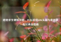 绝地求生硬核攻略，PUBG皮肤CDK头盔与套装获取兑换全指南