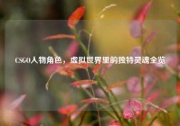CSGO人物角色，虚拟世界里的独特灵魂全览