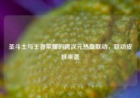 圣斗士与王者荣耀的跨次元热血联动，联动皮肤来袭