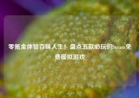 零氪金体验百味人生！盘点五款必玩的Steam免费模拟游戏