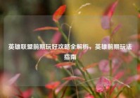 英雄联盟前期玩好攻略全解析，英雄前期玩法指南