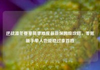 逆战凛冬要塞简单难度最新保姆级攻略，零氪新手单人也能稳过拿首胜